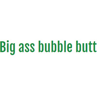 Big ass bubble butts