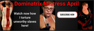 See Dominatrix Mistress April give unworthy slaves what they deserve